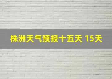 株洲天气预报十五天 15天